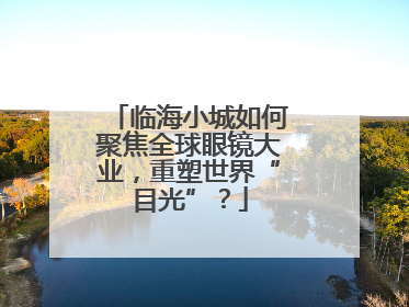 临海小城如何聚焦全球眼镜大业，重塑世界“目光”？