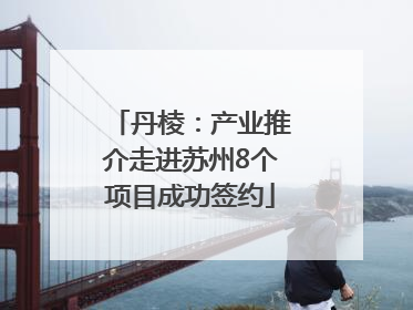 丹棱：产业推介走进苏州8个项目成功签约