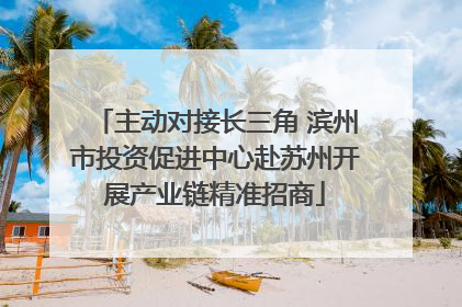 主动对接长三角 滨州市投资促进中心赴苏州开展产业链精准招商