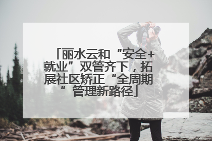 丽水云和“安全+就业”双管齐下，拓展社区矫正“全周期”管理新路径