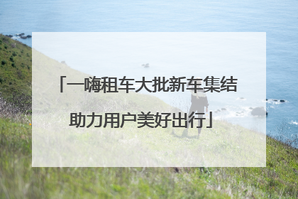 一嗨租车大批新车集结 助力用户美好出行