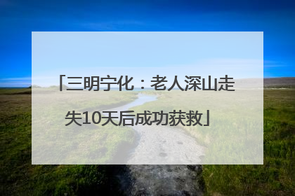 三明宁化：老人深山走失10天后成功获救
