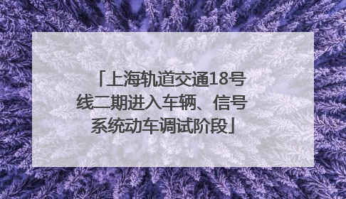 上海轨道交通18号线二期进入车辆、信号系统动车调试阶段