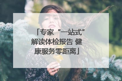 专家“一站式”解读体检报告 健康服务零距离