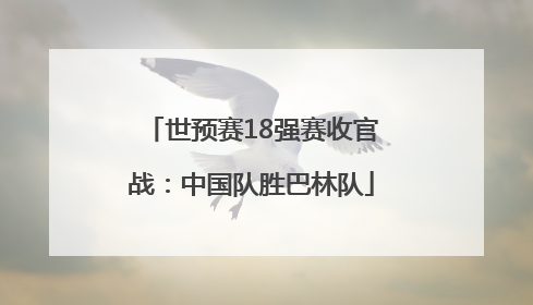 世预赛18强赛收官战：中国队胜巴林队