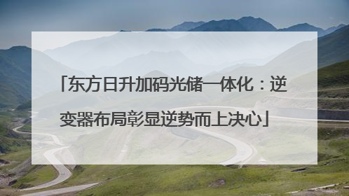东方日升加码光储一体化：逆变器布局彰显逆势而上决心