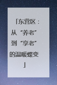 东营区：从“养老”到“享老”的温暖蝶变