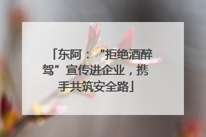 东阿：“拒绝酒醉驾”宣传进企业，携手共筑安全路