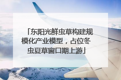 东阳光鲜虫草构建规模化产业模型，占位冬虫夏草窗口期上游