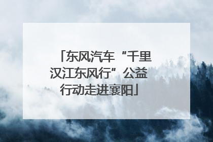 东风汽车“千里汉江东风行”公益行动走进襄阳
