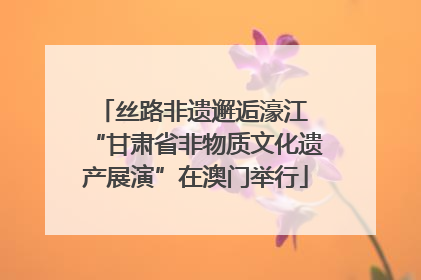 丝路非遗邂逅濠江 “甘肃省非物质文化遗产展演”在澳门举行