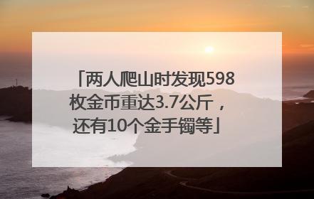 两人爬山时发现598枚金币重达3.7公斤，还有10个金手镯等