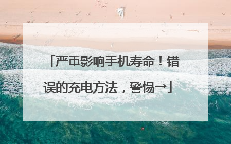 严重影响手机寿命！错误的充电方法，警惕→