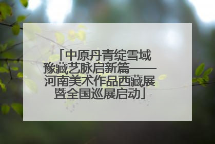 中原丹青绽雪域 豫藏艺脉启新篇——河南美术作品西藏展暨全国巡展启动