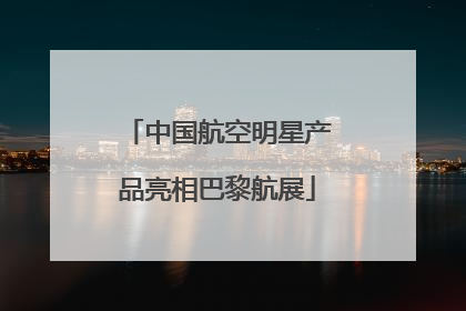 中国航空明星产品亮相巴黎航展