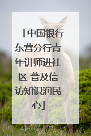 中国银行东营分行青年讲师进社区 普及信访知识润民心