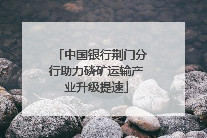 中国银行荆门分行助力磷矿运输产业升级提速