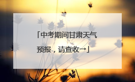 中考期间甘肃天气预报，请查收→