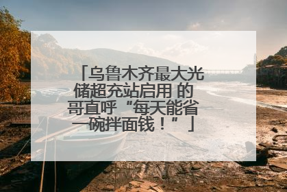 乌鲁木齐最大光储超充站启用 的哥直呼“每天能省一碗拌面钱！”