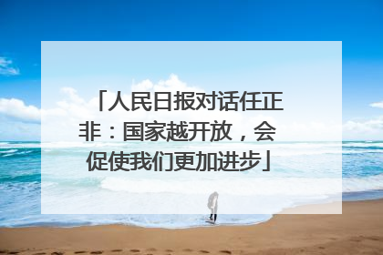 人民日报对话任正非：国家越开放，会促使我们更加进步