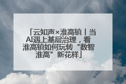 云知声×淮高镇丨当AI遇上基层治理，看淮高镇如何玩转“数智淮高”新花样