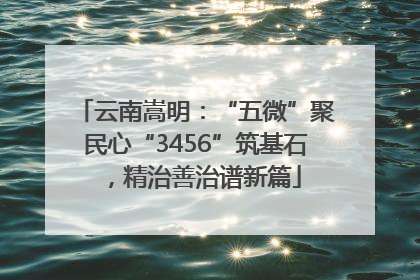 云南嵩明：“五微”聚民心“3456”筑基石，精治善治谱新篇