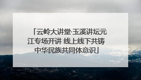 云岭大讲堂·玉溪讲坛元江专场开讲 线上线下共铸中华民族共同体意识