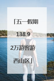 五一假期138.92万游客游西山区
