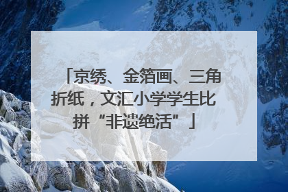 京绣、金箔画、三角折纸，文汇小学学生比拼“非遗绝活”