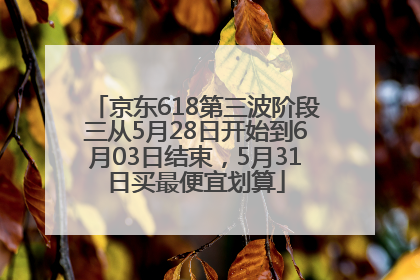 京东618第三波阶段三从5月28日开始到6月03日结束，5月31日买最便宜划算