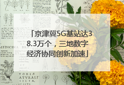 京津冀5G基站达38.3万个，三地数字经济协同创新加速