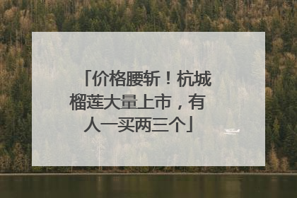 价格腰斩！杭城榴莲大量上市，有人一买两三个