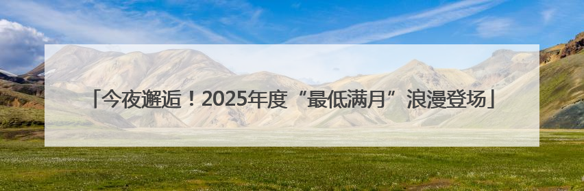 今夜邂逅！2025年度“最低满月”浪漫登场