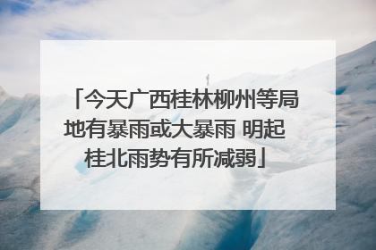 今天广西桂林柳州等局地有暴雨或大暴雨 明起桂北雨势有所减弱
