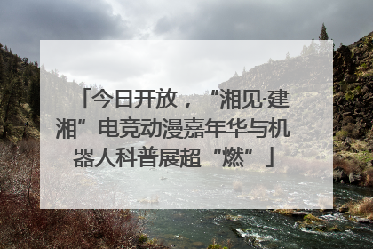 今日开放，“湘见·建湘”电竞动漫嘉年华与机器人科普展超“燃”