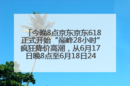 今晚8点京东京东618正式开始“巅峰28小时”疯狂降价高潮，从6月17日晚8点至6月18日24点内最便宜优惠
