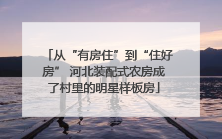 从“有房住”到“住好房” 河北装配式农房成了村里的明星样板房