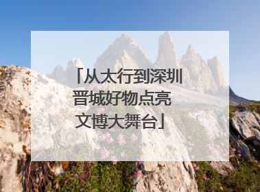 从太行到深圳 晋城好物点亮文博大舞台