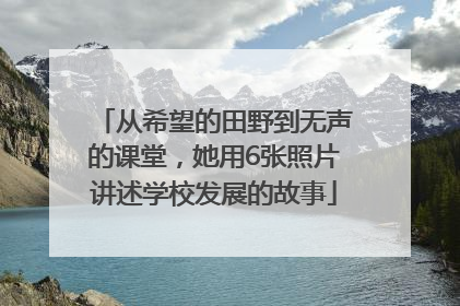 从希望的田野到无声的课堂，她用6张照片讲述学校发展的故事
