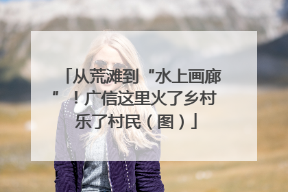 从荒滩到“水上画廊”！广信这里火了乡村 乐了村民（图）