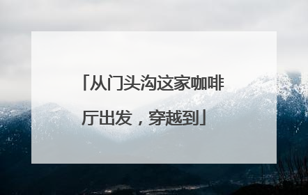 从门头沟这家咖啡厅出发，穿越到