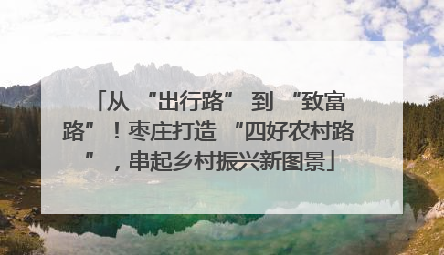 从 “出行路” 到 “致富路”！枣庄打造 “四好农村路”，串起乡村振兴新图景