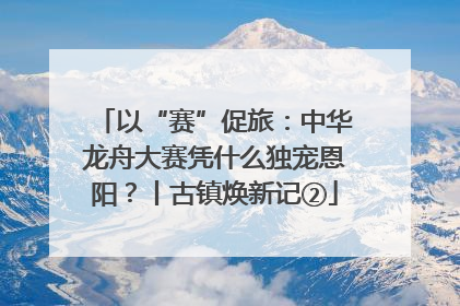 以“赛”促旅：中华龙舟大赛凭什么独宠恩阳？丨古镇焕新记②