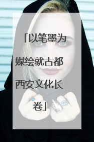 以笔墨为媒绘就古都西安文化长卷