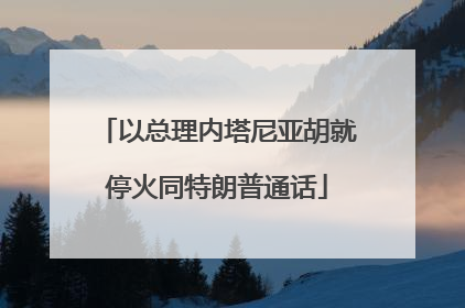 以总理内塔尼亚胡就停火同特朗普通话