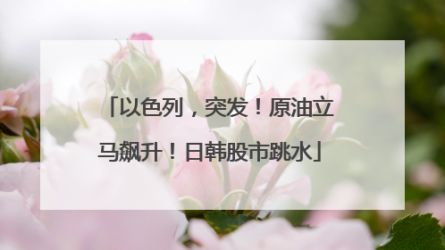 以色列，突发！原油立马飙升！日韩股市跳水