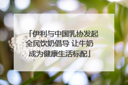 伊利与中国乳协发起全民饮奶倡导 让牛奶成为健康生活标配
