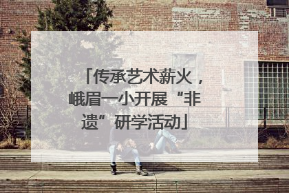 传承艺术薪火，峨眉一小开展“非遗”研学活动