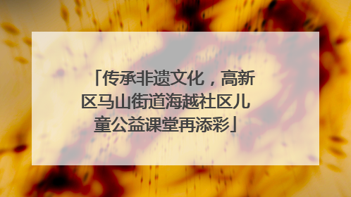传承非遗文化，高新区马山街道海越社区儿童公益课堂再添彩