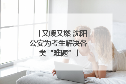 又暖又燃 沈阳公安为考生解决各类“难题”